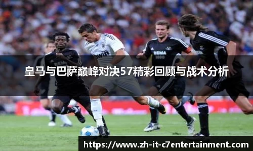 皇马与巴萨巅峰对决57精彩回顾与战术分析