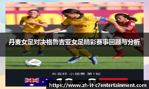 丹麦女足对决格鲁吉亚女足精彩赛事回顾与分析
